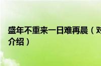 盛年不重来一日难再晨（对于盛年不重来一日难再晨的情况介绍）