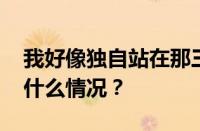 我好像独自站在那三尺红台是什么歌 目前是什么情况？