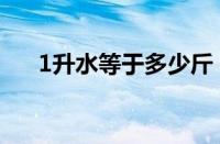 1升水等于多少斤（1升油等于多少斤）