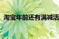 淘宝年前还有满减活动吗 目前是什么情况？