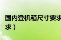 国内登机箱尺寸要求多少（国内登机箱尺寸要求）