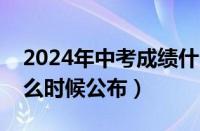 2024年中考成绩什么时候公布（中考成绩什么时候公布）