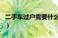 二手车过户需要什么证件和材料（二手车过户）