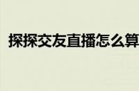 探探交友直播怎么算提成 目前是什么情况？