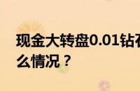 现金大转盘0.01钻石后面要多少人 目前是什么情况？