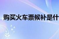 购买火车票候补是什么意思?（购买火车票）