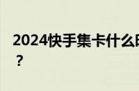 2024快手集卡什么时候开始 目前是什么情况？