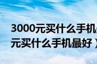 3000元买什么手机最好2023苹果12（3000元买什么手机最好）