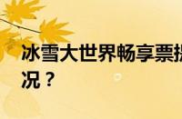 冰雪大世界畅享票提前多久买 目前是什么情况？