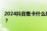 2024抖音集卡什么时候开始 目前是什么情况？