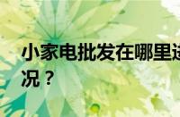 小家电批发在哪里进货最便宜 目前是什么情况？