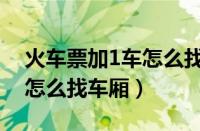 火车票加1车怎么找车厢硬卧（火车票加1车怎么找车厢）