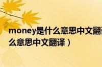 money是什么意思中文翻译是什么意思啊了（money是什么意思中文翻译）