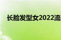 长脸发型女2022流行发型（长脸发型女）