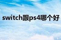 switch跟ps4哪个好（switch和ps4哪个好）