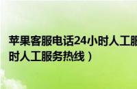 苹果客服电话24小时人工服务热线多少（苹果客服电话24小时人工服务热线）