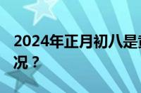 2024年正月初八是黄道吉日吗 目前是什么情况？