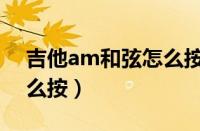 吉他am和弦怎么按怎么弹（吉他am和弦怎么按）