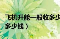 飞机升舱一般收多少钱里程（飞机升舱一般收多少钱）