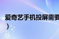 爱奇艺手机投屏需要会员吗（爱奇艺手机投屏）