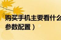 购买手机主要看什么配置参数（买手机看哪些参数配置）