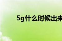 5g什么时候出来的（5g什么时候）