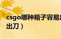 csgo哪种箱子容易出刀（csgo什么箱子容易出刀）