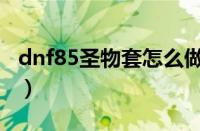 dnf85圣物套怎么做最快（dnf85圣物怎么做）