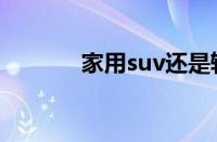 家用suv还是轿车（家用suv）