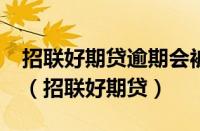 招联好期贷逾期会被起诉吗?真还不上怎么办（招联好期贷）