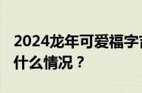 2024龙年可爱福字吉祥配图合集分享 目前是什么情况？