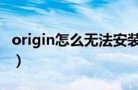 origin怎么无法安装（origin客户端安装不了）