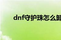 dnf守护珠怎么卸下来（dnf守护珠）