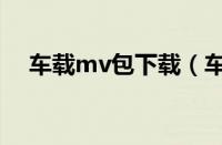 车载mv包下载（车载mv下载太方便了）