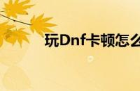 玩Dnf卡顿怎么设置（玩dnf卡）