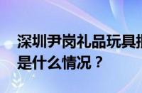 深圳尹岗礼品玩具批发开业时间是几点 目前是什么情况？