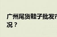 广州尾货鞋子批发市场在哪里 目前是什么情况？