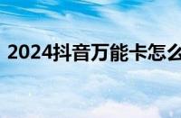 2024抖音万能卡怎么获得 目前是什么情况？