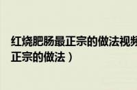 红烧肥肠最正宗的做法视频麻辣清炖肥肠做法（红烧肥肠最正宗的做法）