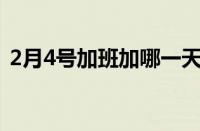 2月4号加班加哪一天的班 目前是什么情况？