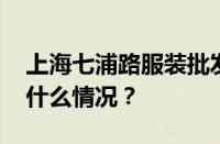 上海七浦路服装批发市场坐几号地铁 目前是什么情况？