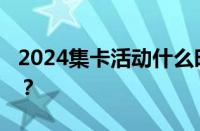 2024集卡活动什么时间开始 目前是什么情况？