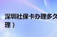 深圳社保卡办理多久能拿到卡（深圳社保卡办理）