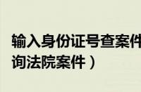 输入身份证号查案件法院诉讼网（身份证号查询法院案件）