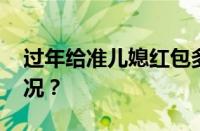 过年给准儿媳红包多少钱合适 目前是什么情况？