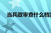 当兵政审查什么档案（当兵政审查什么）