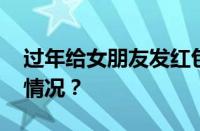 过年给女朋友发红包发多少合适 目前是什么情况？