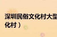 深圳民俗文化村大型表演时间表（深圳民俗文化村）