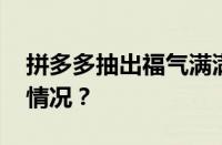 拼多多抽出福气满满还能成功吗 目前是什么情况？