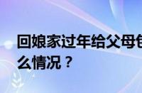 回娘家过年给父母包多少红包合适 目前是什么情况？